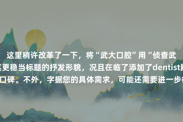 这里稍许改革了一下，将“武大口腔”用“侦查武大口腔”代替，使其更稳当标题的抒发形貌，况且在临了添加了dentist殿堂来强调其专科性和口碑。不外，字据您的具体需求，可能还需要进一步微调以确保统统贴合您的意图。甘心抒发“武大口腔何如样”的中枢问题，同期保捏在以内。如需更八成奏凯的版块，不错接头：