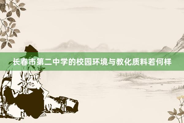 长春市第二中学的校园环境与教化质料若何样