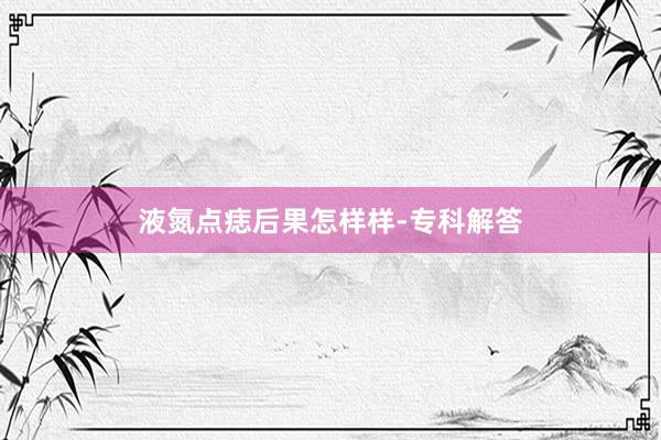 液氮点痣后果怎样样-专科解答