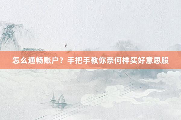 怎么通畅账户？手把手教你奈何样买好意思股