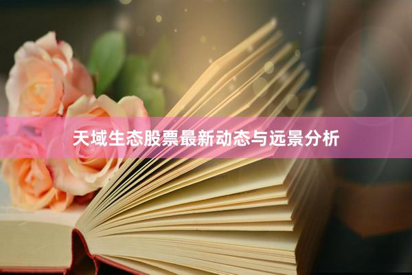 天域生态股票最新动态与远景分析