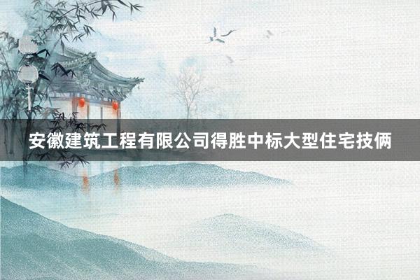 安徽建筑工程有限公司得胜中标大型住宅技俩