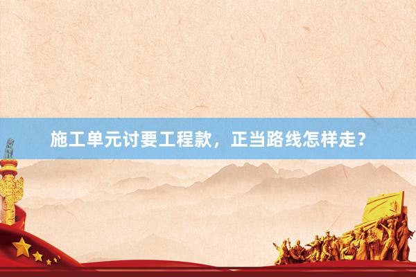 施工单元讨要工程款，正当路线怎样走？