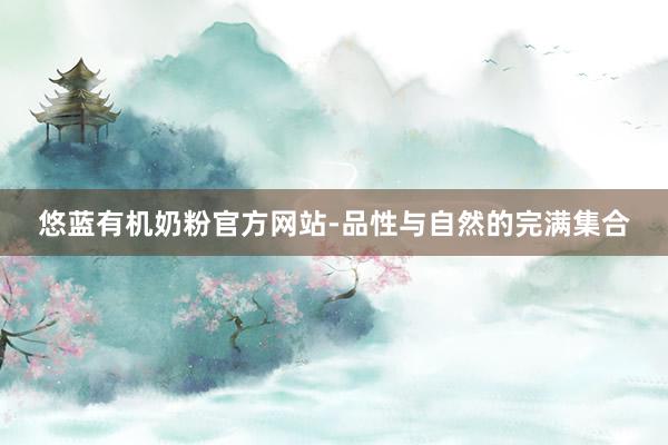 悠蓝有机奶粉官方网站-品性与自然的完满集合