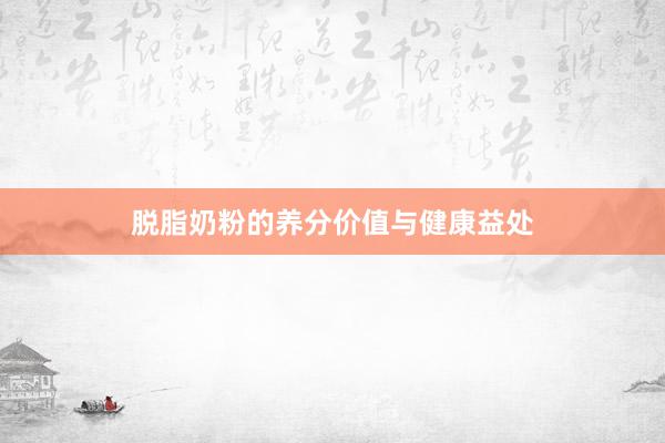 脱脂奶粉的养分价值与健康益处