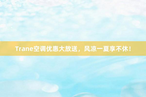 Trane空调优惠大放送，风凉一夏享不休！