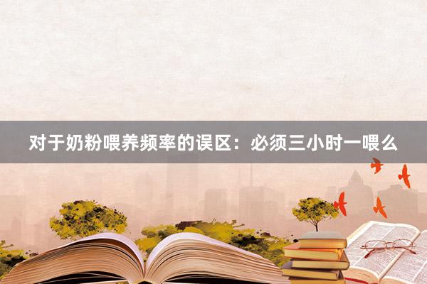 对于奶粉喂养频率的误区：必须三小时一喂么