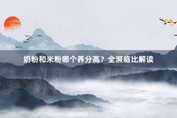 奶粉和米粉哪个养分高？全濒临比解读