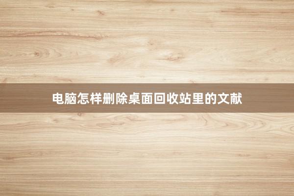 电脑怎样删除桌面回收站里的文献