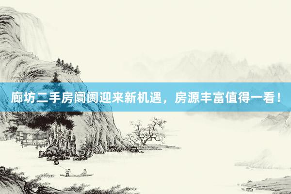 廊坊二手房阛阓迎来新机遇，房源丰富值得一看！