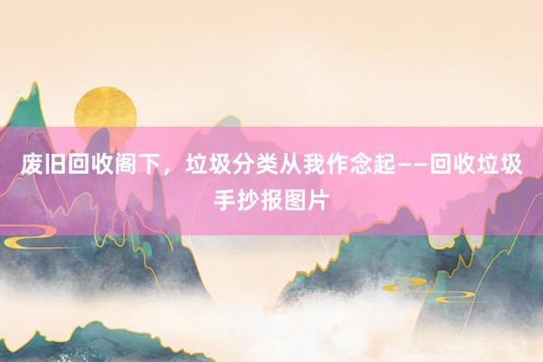 废旧回收阁下，垃圾分类从我作念起——回收垃圾手抄报图片