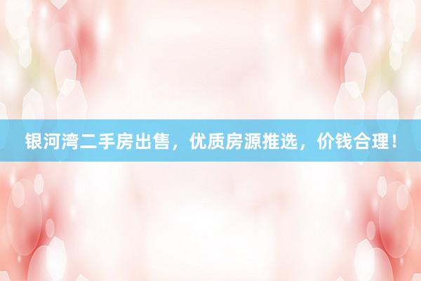 银河湾二手房出售，优质房源推选，价钱合理！